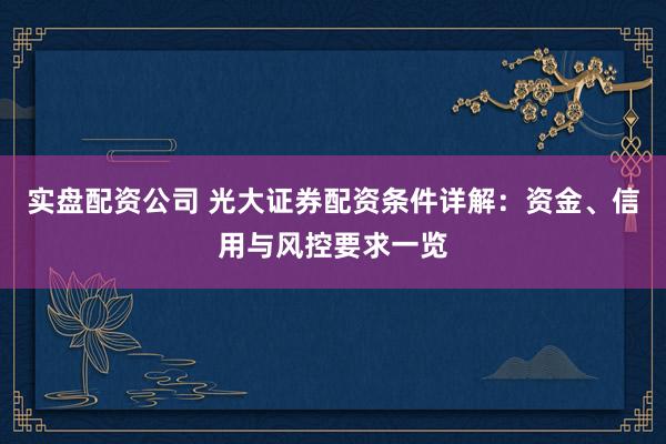 实盘配资公司 光大证券配资条件详解：资金、信用与风控要求一览