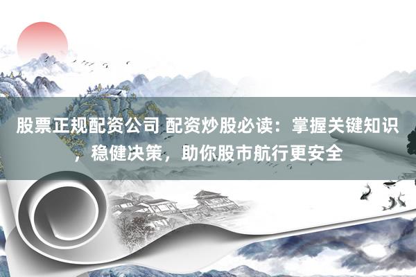 股票正规配资公司 配资炒股必读：掌握关键知识，稳健决策，助你股市航行更安全