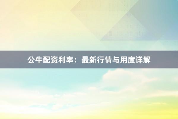 公牛配资利率：最新行情与用度详解