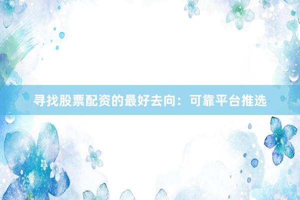 寻找股票配资的最好去向：可靠平台推选