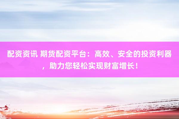 配资资讯 期货配资平台：高效、安全的投资利器，助力您轻松实现财富增长！