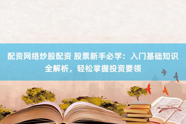 配资网络炒股配资 股票新手必学：入门基础知识全解析，轻松掌握投资要领