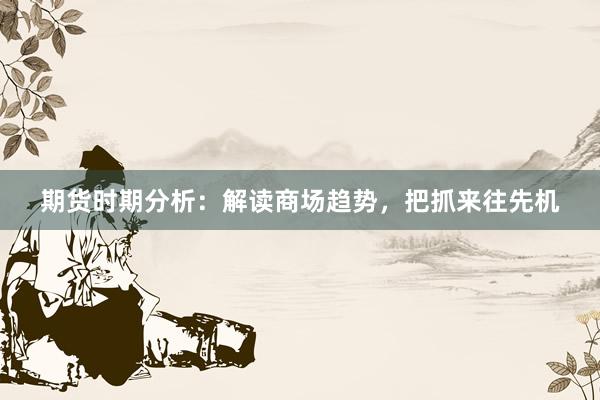 期货时期分析：解读商场趋势，把抓来往先机