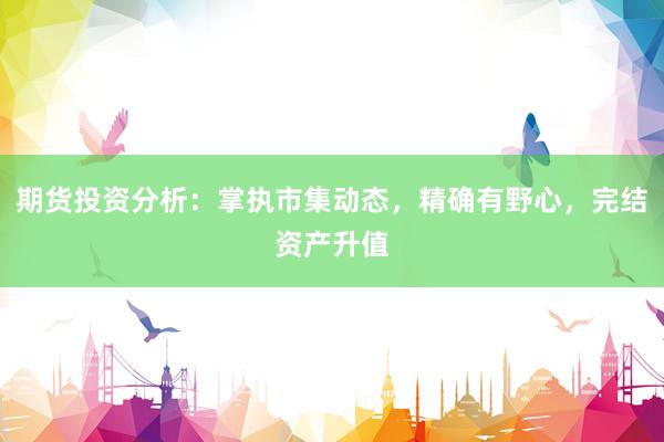 期货投资分析：掌执市集动态，精确有野心，完结资产升值