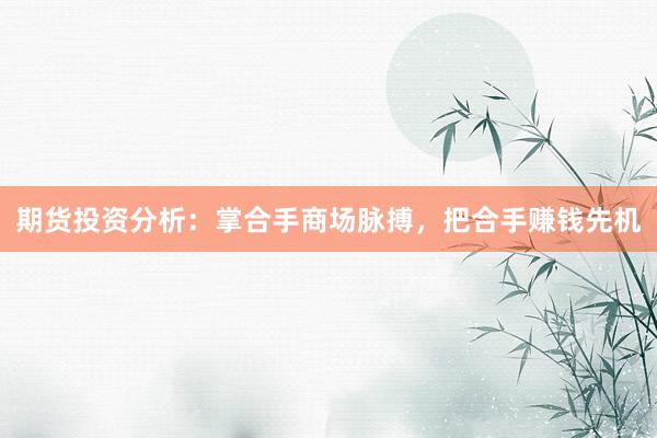 期货投资分析：掌合手商场脉搏，把合手赚钱先机