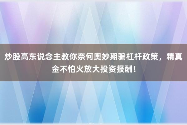 炒股高东说念主教你奈何奥妙期骗杠杆政策，精真金不怕火放大投资报酬！