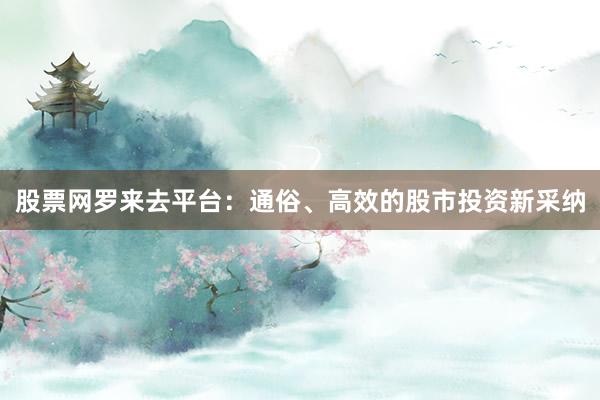 股票网罗来去平台：通俗、高效的股市投资新采纳