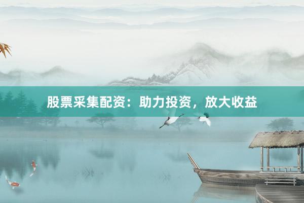 股票采集配资：助力投资，放大收益