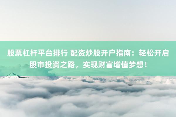 股票杠杆平台排行 配资炒股开户指南：轻松开启股市投资之路，实现财富增值梦想！