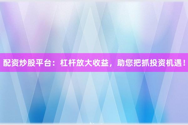 配资炒股平台：杠杆放大收益，助您把抓投资机遇！