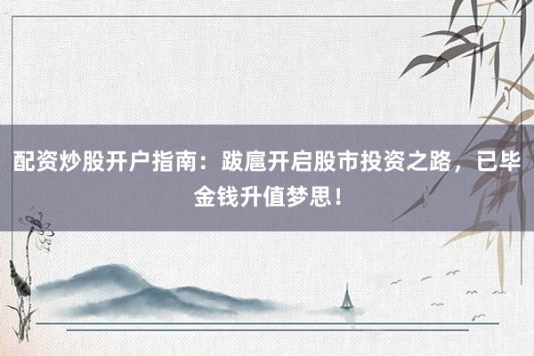配资炒股开户指南：跋扈开启股市投资之路，已毕金钱升值梦思！