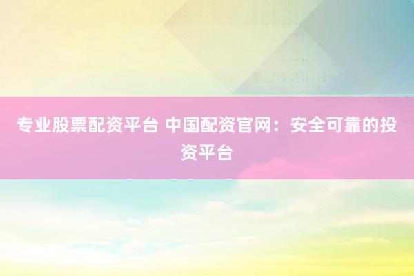 专业股票配资平台 中国配资官网：安全可靠的投资平台