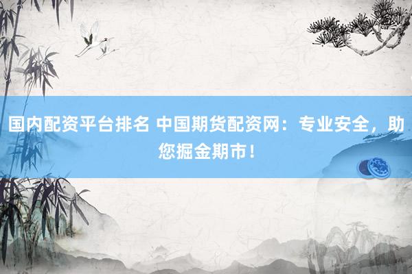 国内配资平台排名 中国期货配资网：专业安全，助您掘金期市！