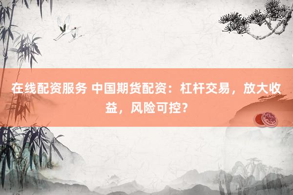 在线配资服务 中国期货配资：杠杆交易，放大收益，风险可控？