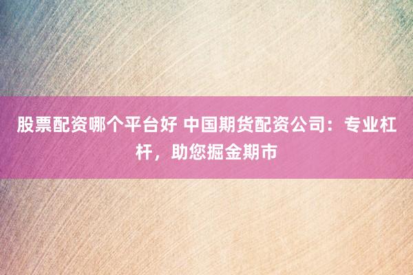 股票配资哪个平台好 中国期货配资公司：专业杠杆，助您掘金期市
