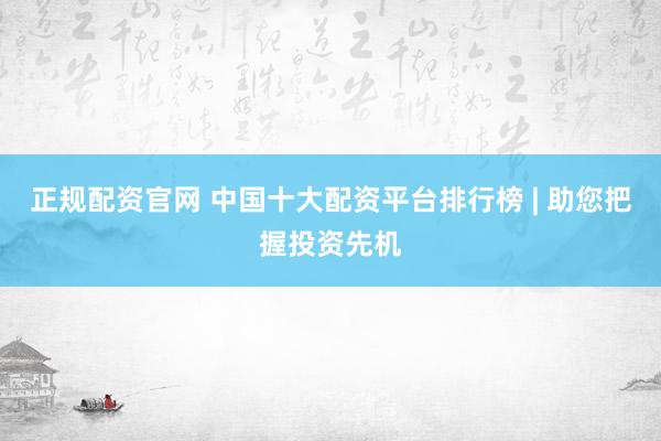 正规配资官网 中国十大配资平台排行榜 | 助您把握投资先机