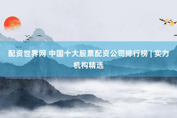 配资世界网 中国十大股票配资公司排行榜 | 实力机构精选