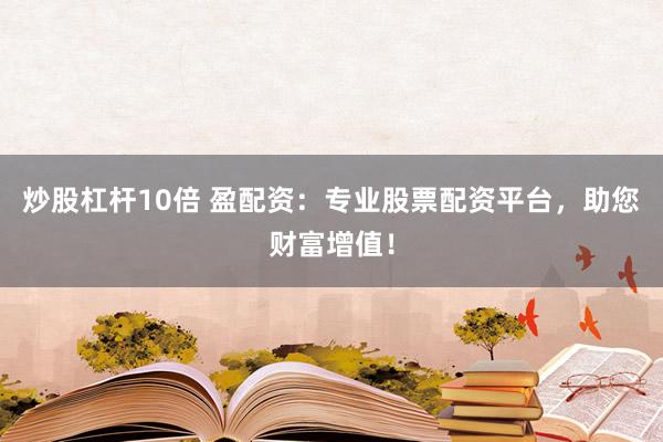 炒股杠杆10倍 盈配资：专业股票配资平台，助您财富增值！
