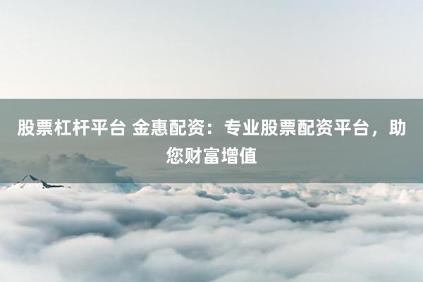 股票杠杆平台 金惠配资：专业股票配资平台，助您财富增值