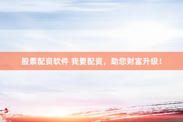 股票配资软件 我要配资，助您财富升级！