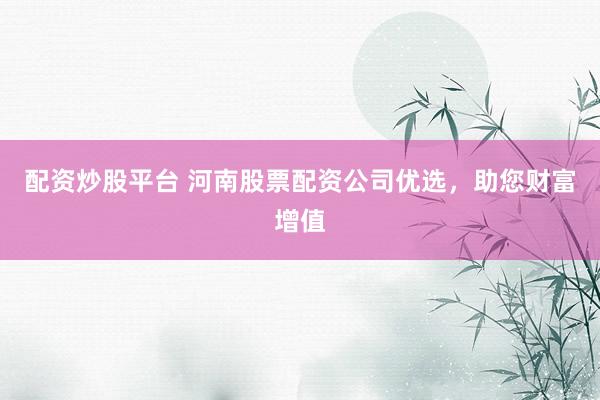 配资炒股平台 河南股票配资公司优选，助您财富增值