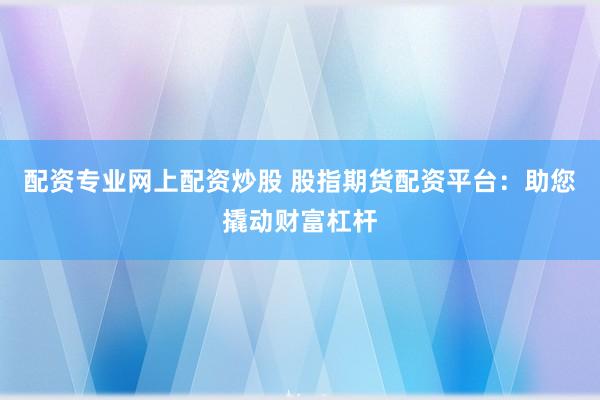 配资专业网上配资炒股 股指期货配资平台：助您撬动财富杠杆