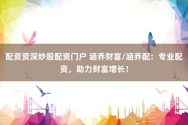 配资资深炒股配资门户 涵乔财富/涵乔配：专业配资，助力财富增长！