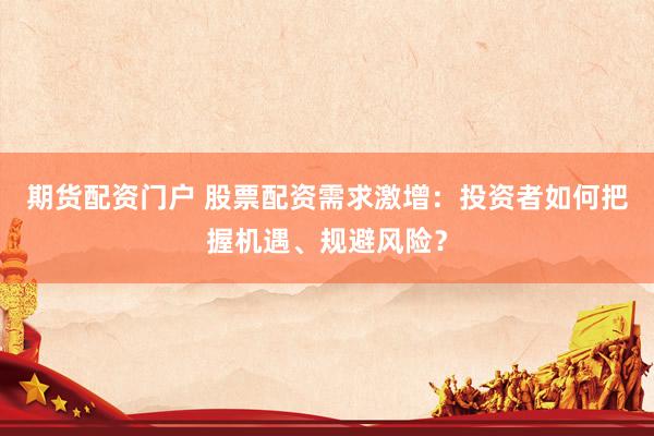 期货配资门户 股票配资需求激增：投资者如何把握机遇、规避风险？