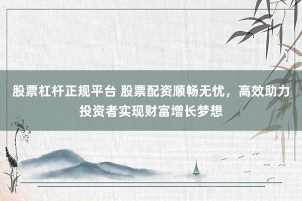股票杠杆正规平台 股票配资顺畅无忧，高效助力投资者实现财富增长梦想