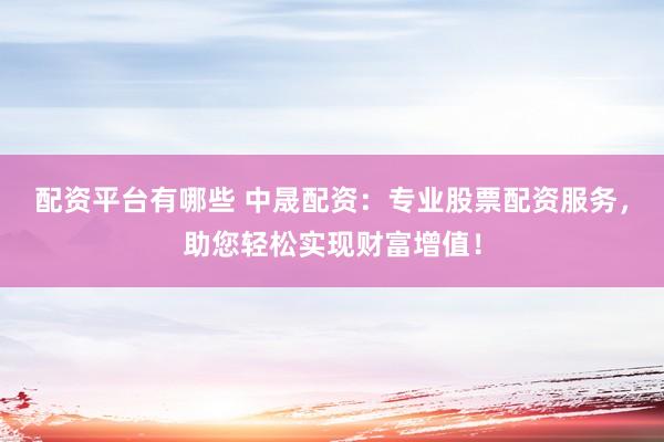 配资平台有哪些 中晟配资：专业股票配资服务，助您轻松实现财富增值！