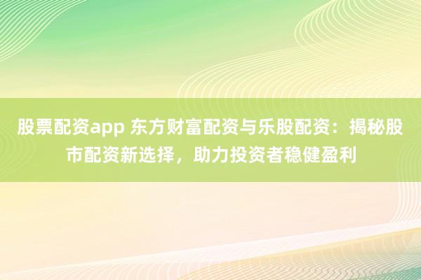 股票配资app 东方财富配资与乐股配资：揭秘股市配资新选择，助力投资者稳健盈利