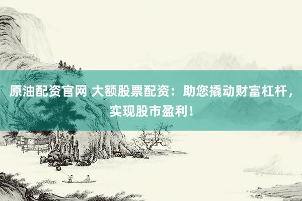 原油配资官网 大额股票配资：助您撬动财富杠杆，实现股市盈利！