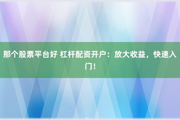 那个股票平台好 杠杆配资开户：放大收益，快速入门！