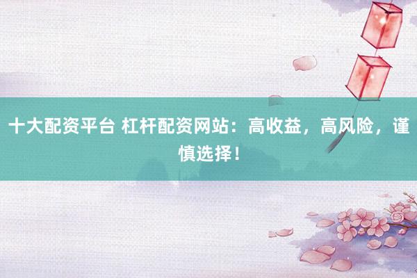 十大配资平台 杠杆配资网站：高收益，高风险，谨慎选择！