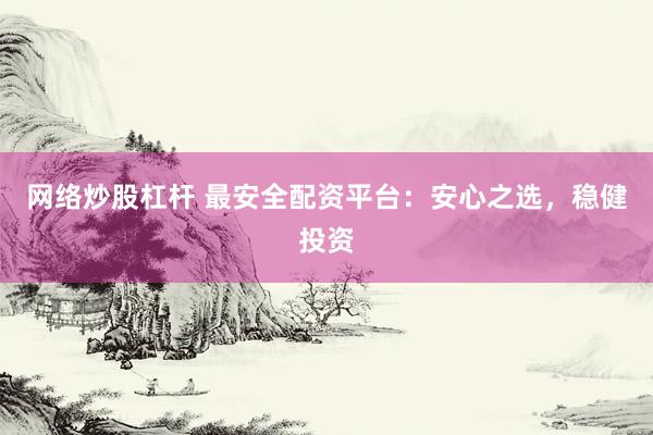 网络炒股杠杆 最安全配资平台：安心之选，稳健投资