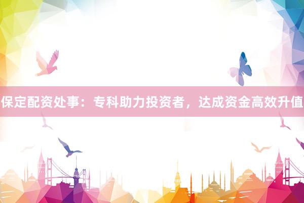 保定配资处事：专科助力投资者，达成资金高效升值