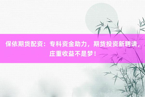 保依期货配资：专科资金助力，期货投资新聘请，庄重收益不是梦！