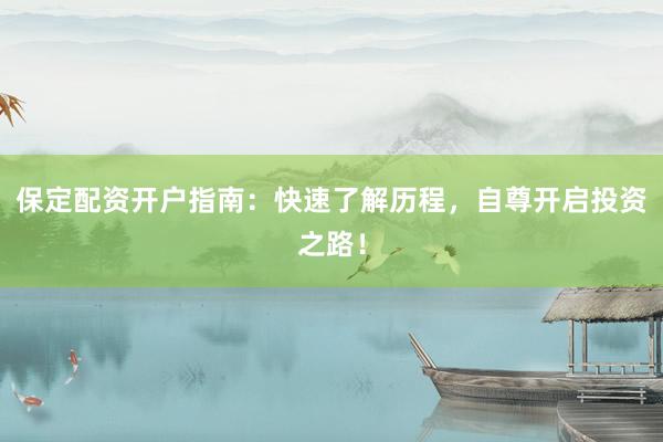 保定配资开户指南：快速了解历程，自尊开启投资之路！