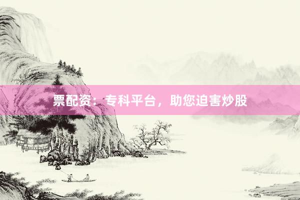 票配资：专科平台，助您迫害炒股