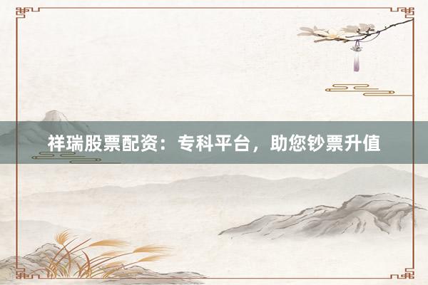 祥瑞股票配资：专科平台，助您钞票升值