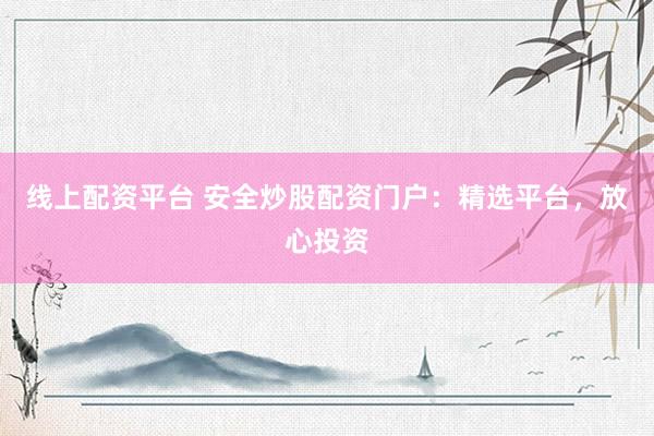 线上配资平台 安全炒股配资门户：精选平台，放心投资