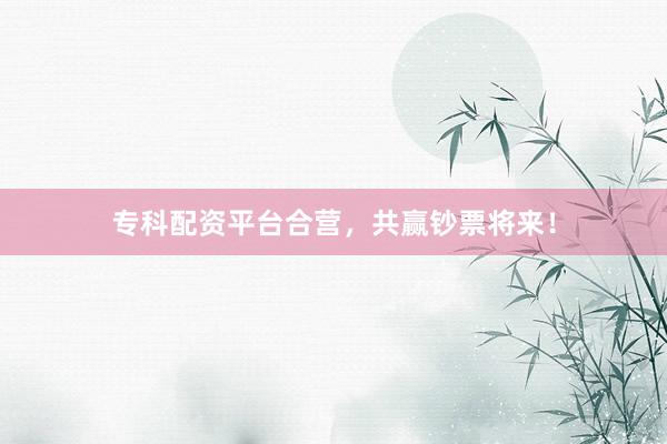 专科配资平台合营，共赢钞票将来！