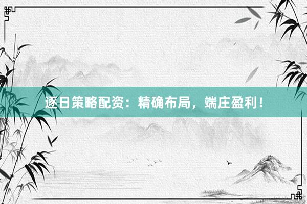 逐日策略配资：精确布局，端庄盈利！