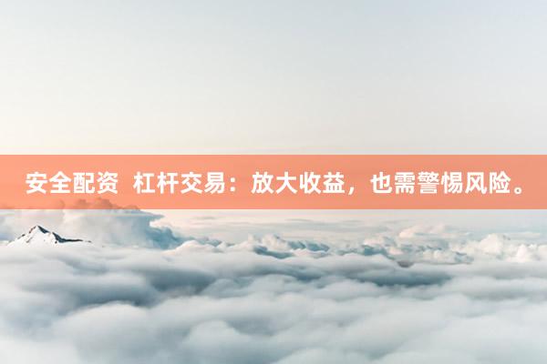 安全配资  杠杆交易：放大收益，也需警惕风险。