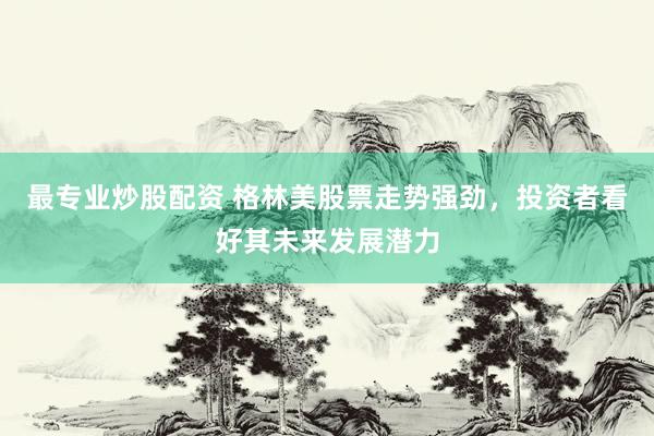 最专业炒股配资 格林美股票走势强劲，投资者看好其未来发展潜力