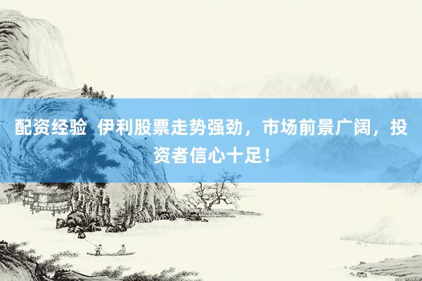 配资经验  伊利股票走势强劲，市场前景广阔，投资者信心十足！