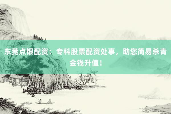东莞点银配资：专科股票配资处事，助您简易杀青金钱升值！