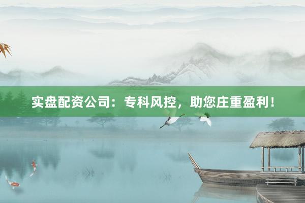 实盘配资公司：专科风控，助您庄重盈利！
