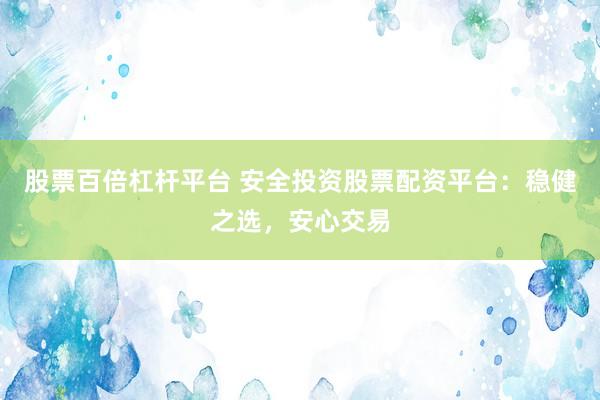 股票百倍杠杆平台 安全投资股票配资平台：稳健之选，安心交易