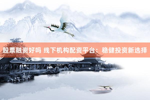 股票融资好吗 线下机构配资平台：稳健投资新选择